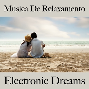 Música De Relaxamento: Electronic Dreams - A Melhor Música Para Relaxar