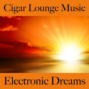 Cigar Lounge Music: Electronic Dreams - Die Besten Sounds Zum Entspannen