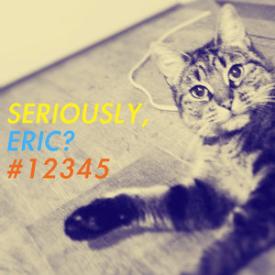 Seriously, Eric? #12345